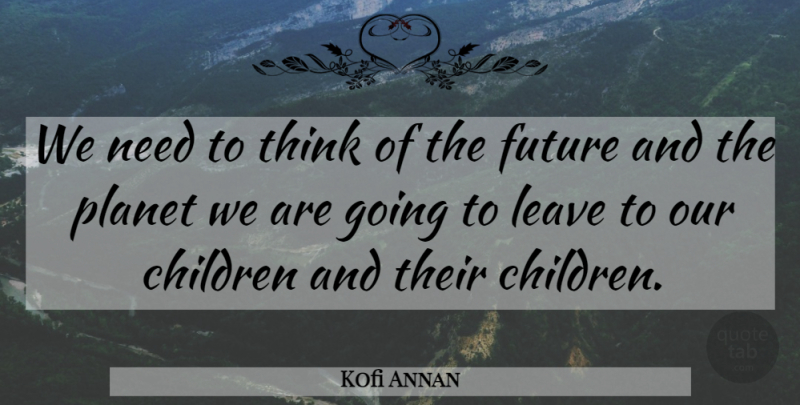 Kofi Annan Quote About Children, Thinking, Needs: We Need To Think Of...