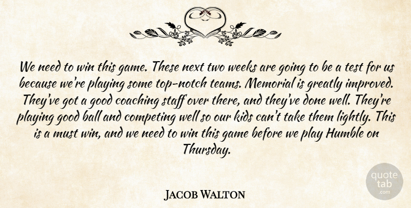 Jacob Walton Quote About Ball, Coaching, Competing, Game, Good: We Need To Win This...