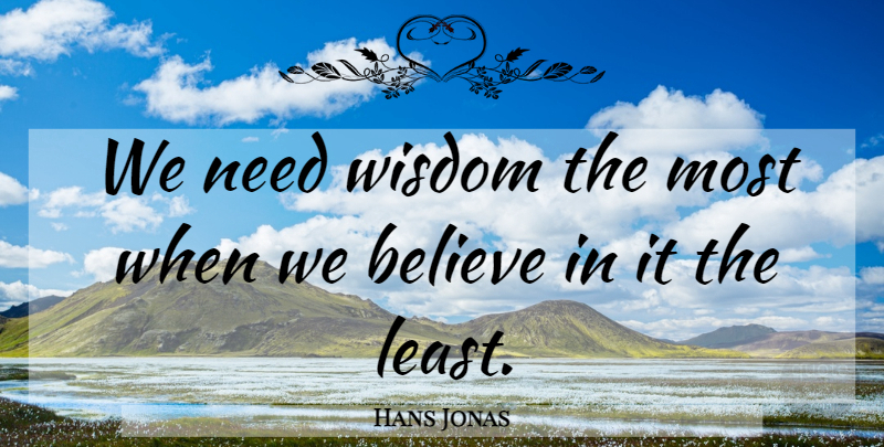 Hans Jonas Quote About Believe, Needs: We Need Wisdom The Most...
