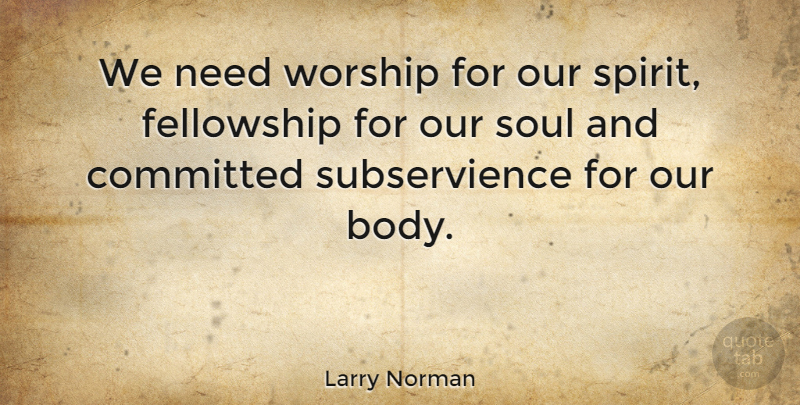 Larry Norman Quote About Soul, Needs, Body: We Need Worship For Our...
