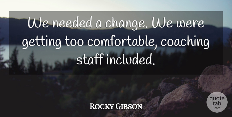 Rocky Gibson Quote About Coaching, Needed, Staff: We Needed A Change We...