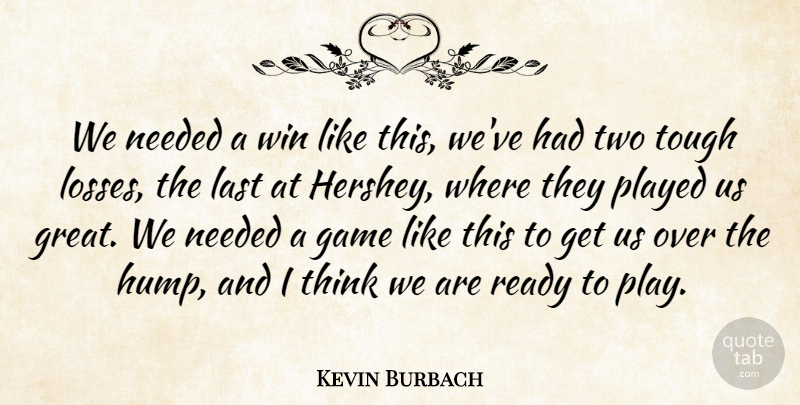 Kevin Burbach Quote About Game, Last, Needed, Played, Ready: We Needed A Win Like...