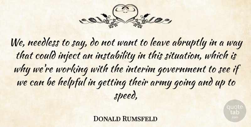 Donald Rumsfeld Quote About Abruptly, Army, Government, Helpful, Leave: We Needless To Say Do...