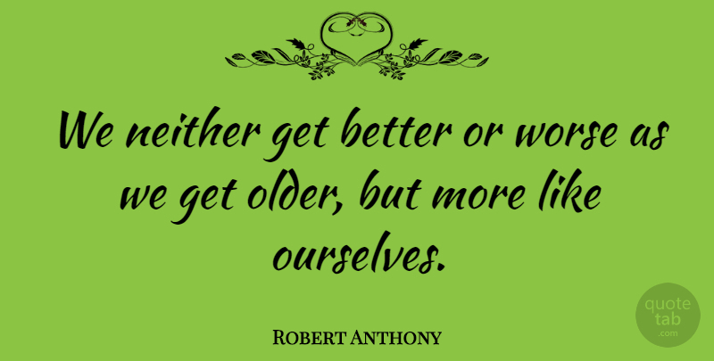 Robert Anthony Quote About Neither, Worse: We Neither Get Better Or...