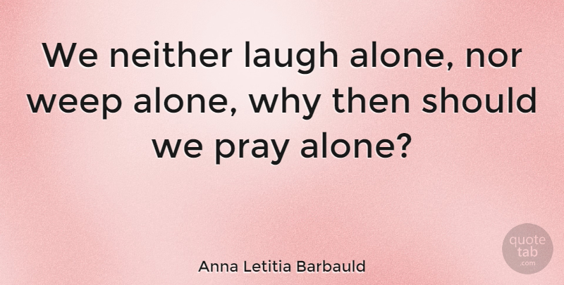 Anna Letitia Barbauld Quote About Laughter, Laughing, Praying: We Neither Laugh Alone Nor...