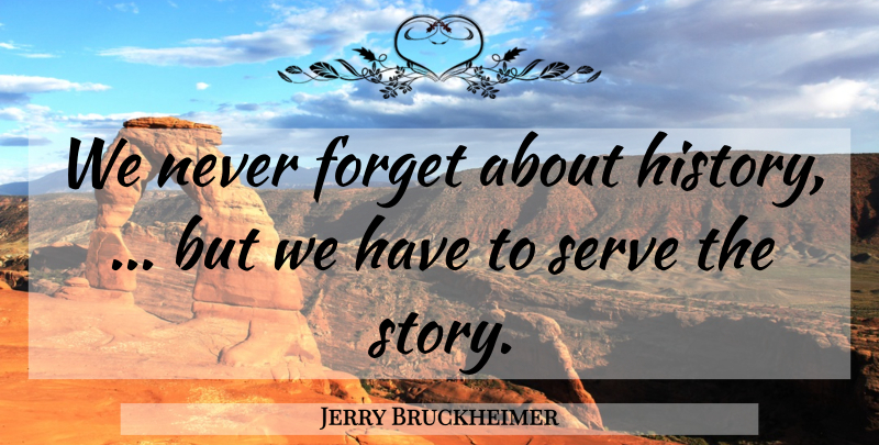 Jerry Bruckheimer Quote About Forget, Serve: We Never Forget About History...