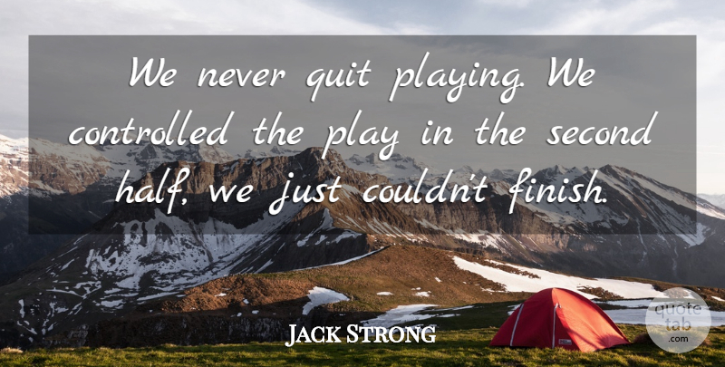 Jack Strong Quote About Controlled, Quit, Second: We Never Quit Playing We...