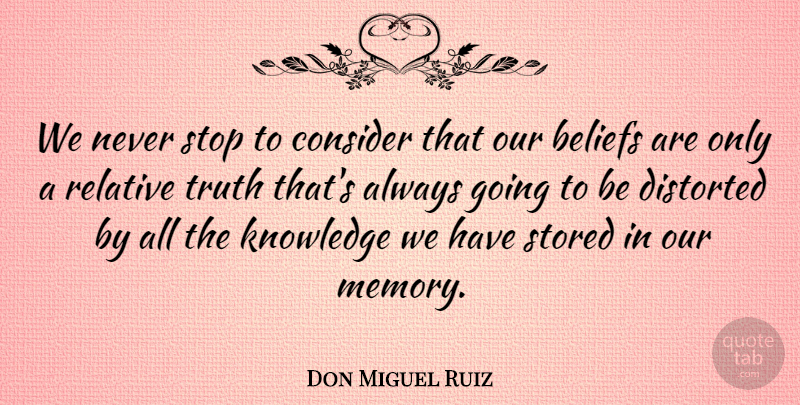 Don Miguel Ruiz Quote About Beliefs, Consider, Distorted, Knowledge, Relative: We Never Stop To Consider...