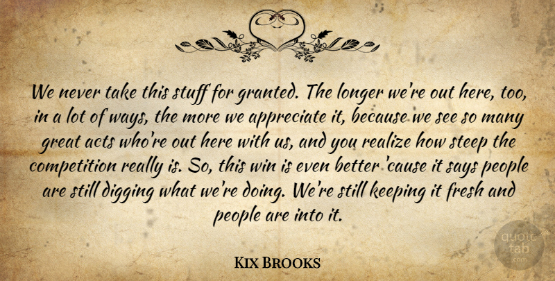 Kix Brooks Quote About Acts, Appreciate, Competition, Digging, Fresh: We Never Take This Stuff...