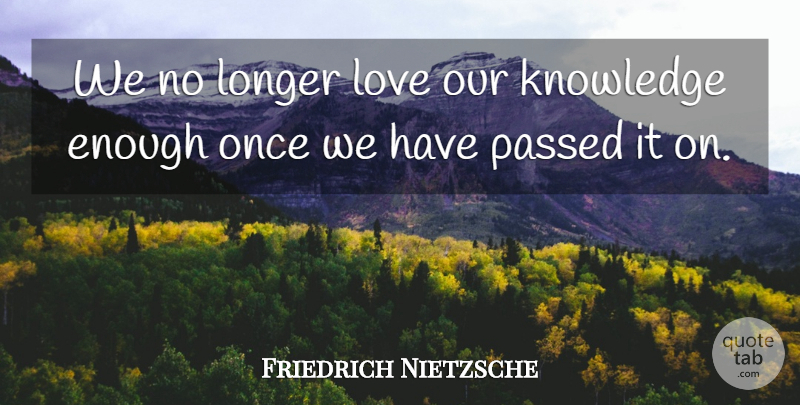 Friedrich Nietzsche Quote About Knowledge, Enough: We No Longer Love Our...