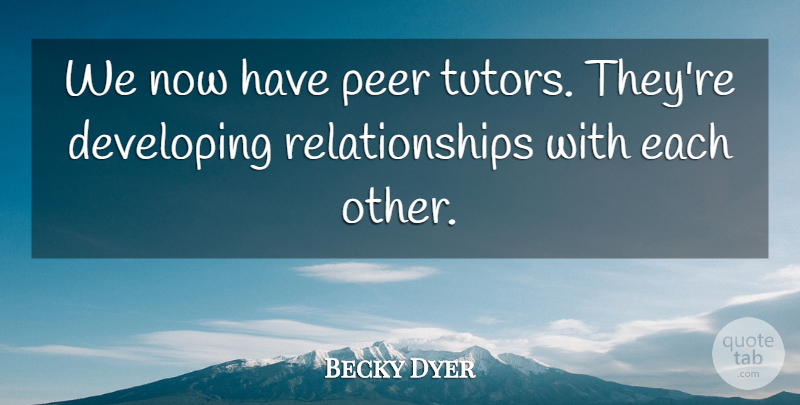 Becky Dyer Quote About Developing, Peer, Relationships: We Now Have Peer Tutors...