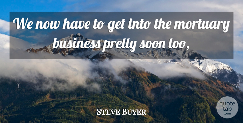 Steve Buyer Quote About Business, Soon: We Now Have To Get...