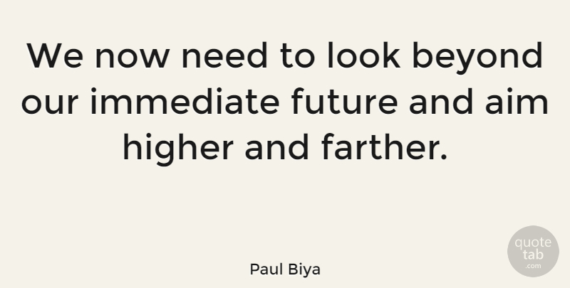 Paul Biya Quote About Needs, Looks, Aim High: We Now Need To Look...