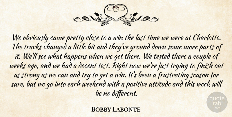 Bobby Labonte Quote About Attitude, Bit, Came, Changed, Close: We Obviously Came Pretty Close...