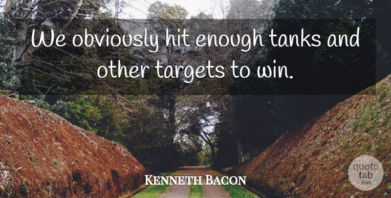 Kenneth Bacon Quote About Hit, Obviously, Tanks, Targets: We Obviously Hit Enough Tanks...
