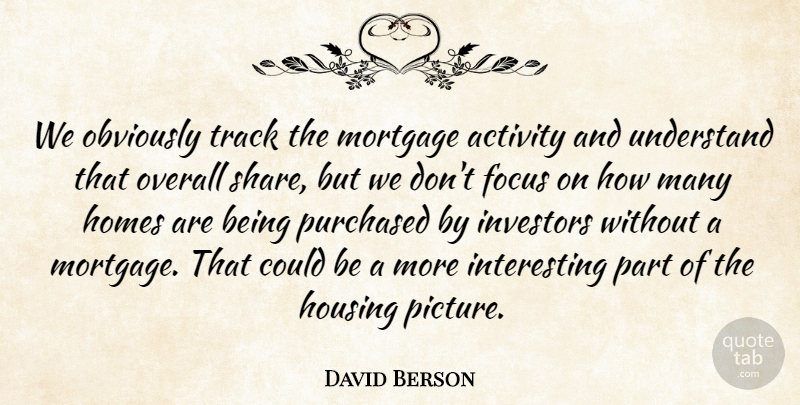 David Berson Quote About Activity, Focus, Homes, Housing, Investors: We Obviously Track The Mortgage...