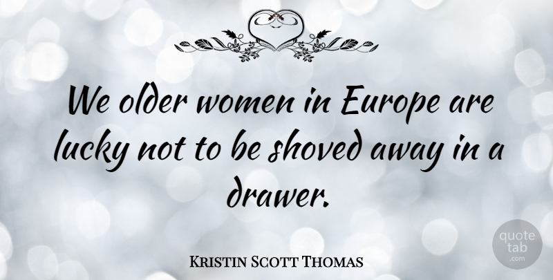 Kristin Scott Thomas Quote About Europe, Lucky, Drawers: We Older Women In Europe...