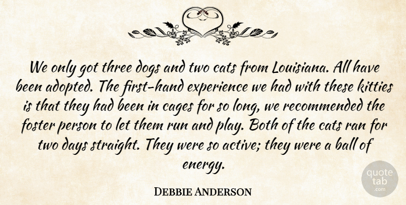 Debbie Anderson Quote About Ball, Both, Cats, Days, Dogs: We Only Got Three Dogs...