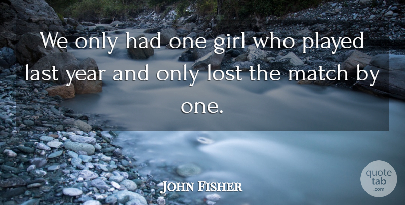 John Fisher Quote About Girl, Last, Lost, Match, Played: We Only Had One Girl...