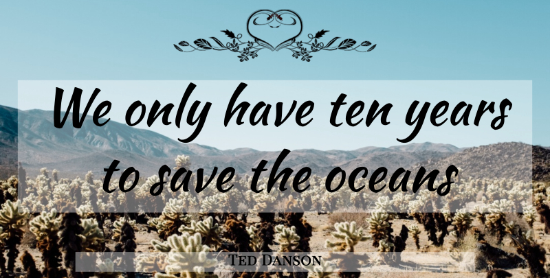 Ted Danson Quote About Ocean, Years, Ten: We Only Have Ten Years...