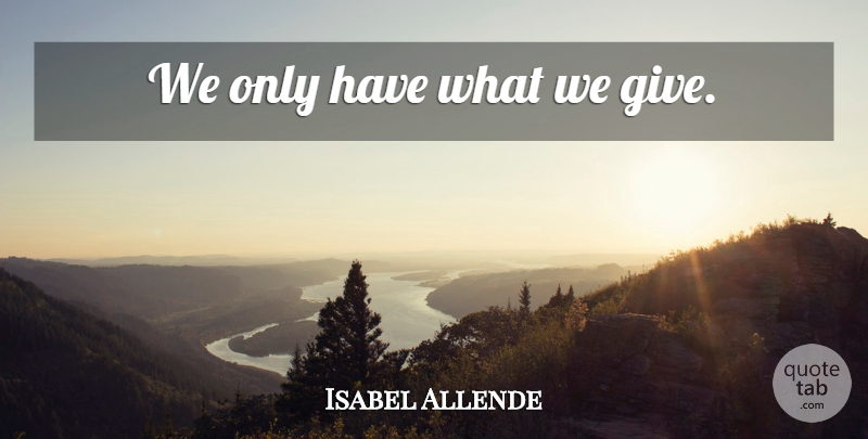 Isabel Allende Quote About Compassion, Helping Others, Giving: We Only Have What We...