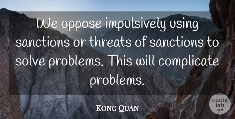 Kong Quan Quote About Complicate, Oppose, Sanctions, Solve, Threats: We Oppose Impulsively Using Sanctions...