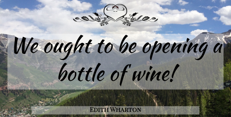 Edith Wharton Quote About Wine, Bottles, Opening: We Ought To Be Opening...
