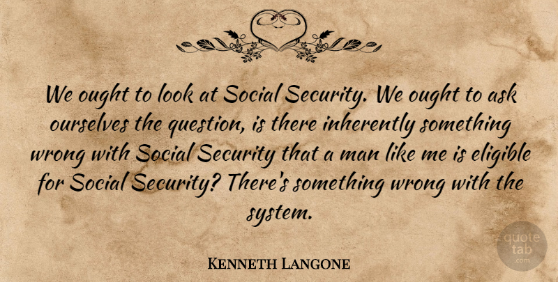 Kenneth Langone Quote About Ask, Eligible, Inherently, Man, Ought: We Ought To Look At...