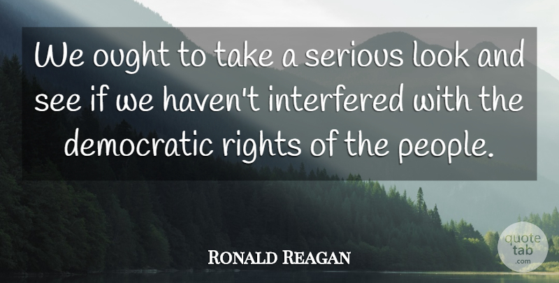 Ronald Reagan Quote About Democratic, Interfered, Ought, Rights, Serious: We Ought To Take A...