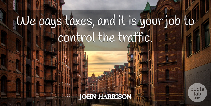 John Harrison Quote About Control, Job, Pays: We Pays Taxes And It...