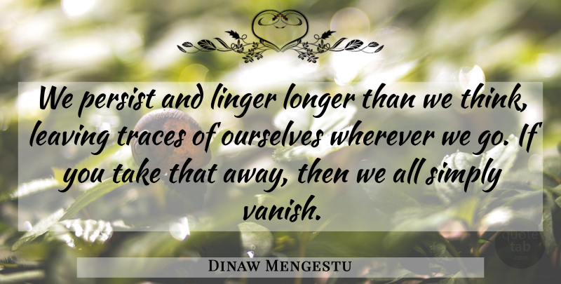 Dinaw Mengestu Quote About Thinking, Leaving, Persist: We Persist And Linger Longer...