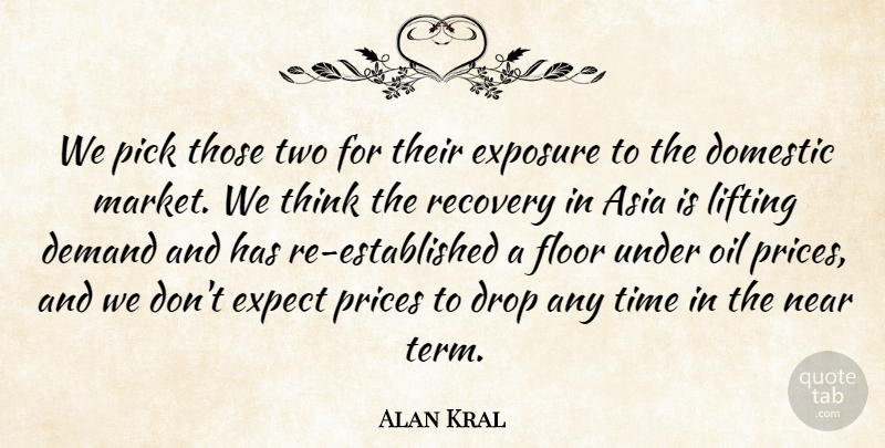 Alan Kral Quote About Asia, Demand, Domestic, Drop, Expect: We Pick Those Two For...