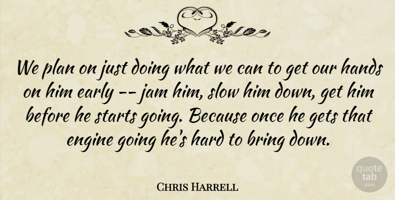 Chris Harrell Quote About Bring, Early, Engine, Gets, Hands: We Plan On Just Doing...