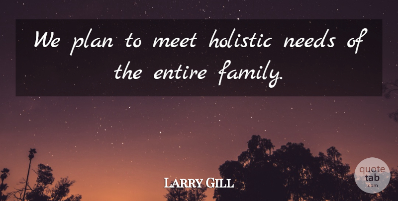 Larry Gill Quote About Entire, Family, Holistic, Meet, Needs: We Plan To Meet Holistic...