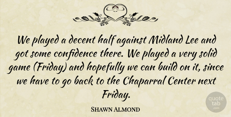 Shawn Almond Quote About Against, Build, Center, Confidence, Decent: We Played A Decent Half...