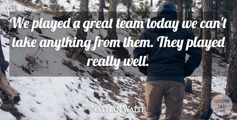 Nathan Waite Quote About Great, Played, Team, Today: We Played A Great Team...