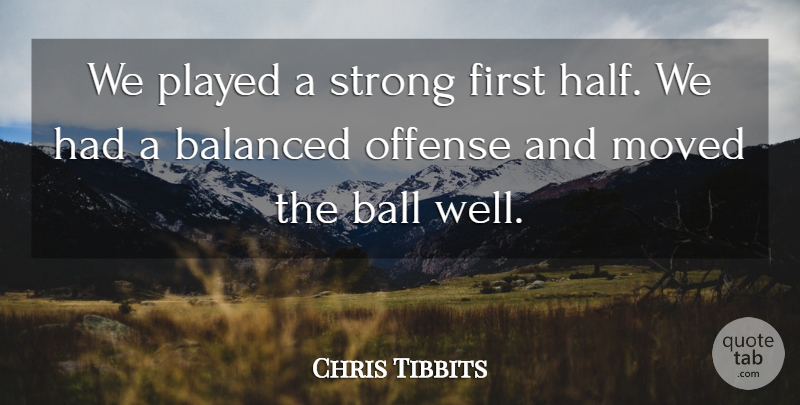Chris Tibbits Quote About Balanced, Ball, Moved, Offense, Played: We Played A Strong First...