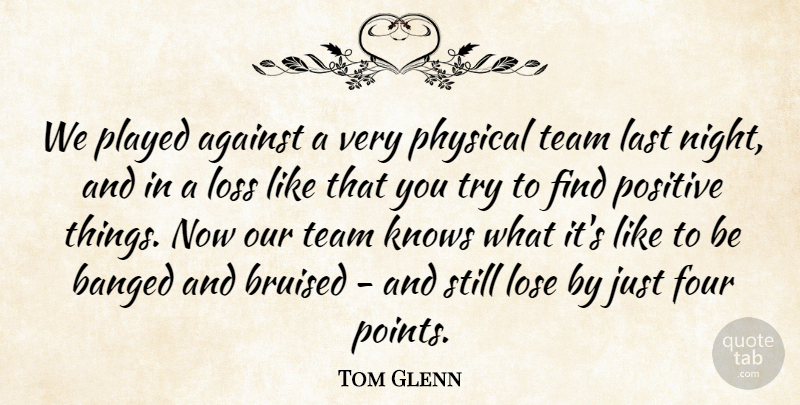 Tom Glenn Quote About Against, Bruised, Four, Knows, Last: We Played Against A Very...