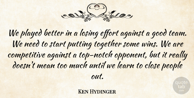 Ken Hydinger Quote About Against, Close, Effort, Good, Learn: We Played Better In A...