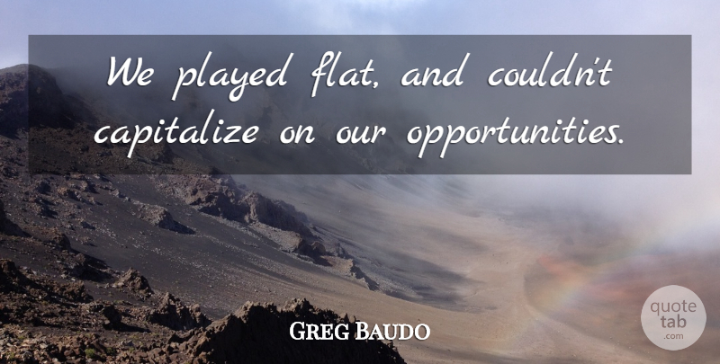Greg Baudo Quote About Capitalize, Played: We Played Flat And Couldnt...