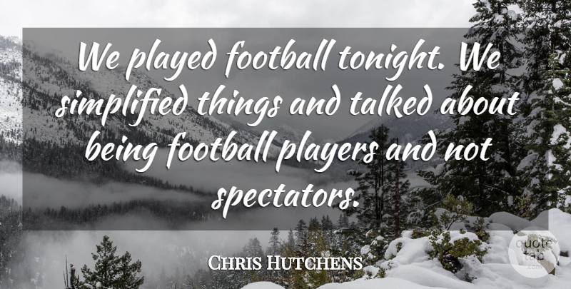 Chris Hutchens Quote About Football, Played, Players, Simplified, Talked: We Played Football Tonight We...