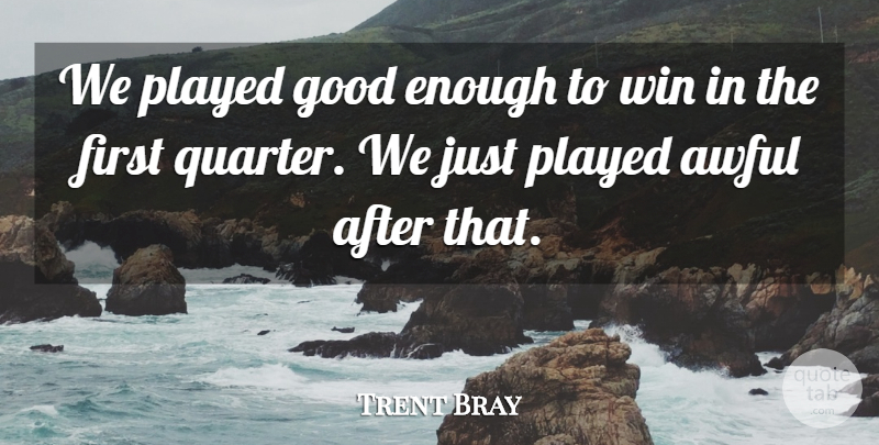Trent Bray Quote About Awful, Good, Played, Win: We Played Good Enough To...