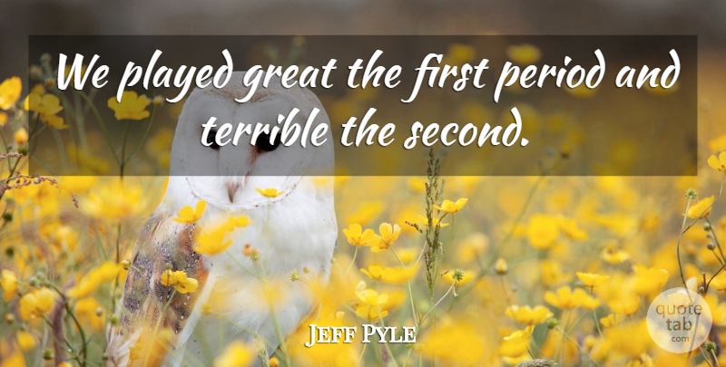 Jeff Pyle Quote About Great, Period, Played, Terrible: We Played Great The First...