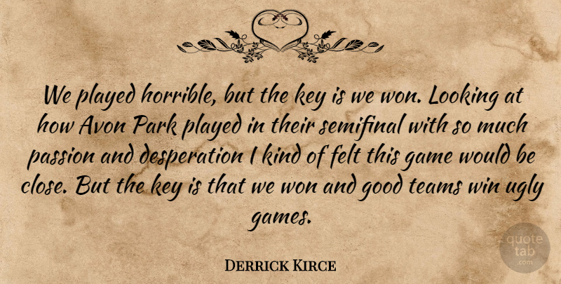 Derrick Kirce Quote About Felt, Game, Good, Key, Looking: We Played Horrible But The...