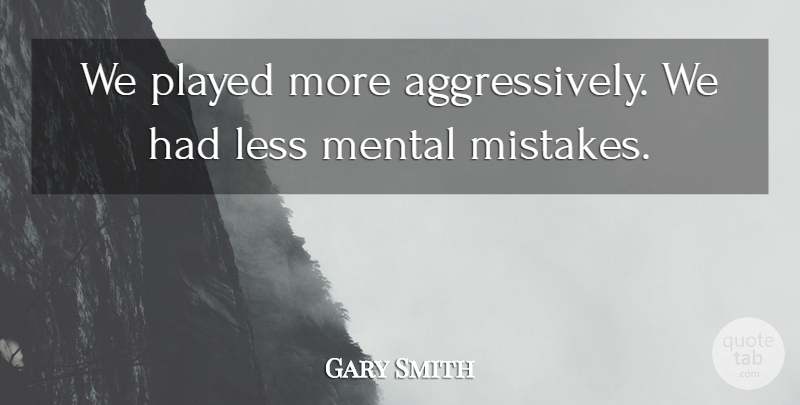 Gary Smith Quote About Less, Mental, Played: We Played More Aggressively We...