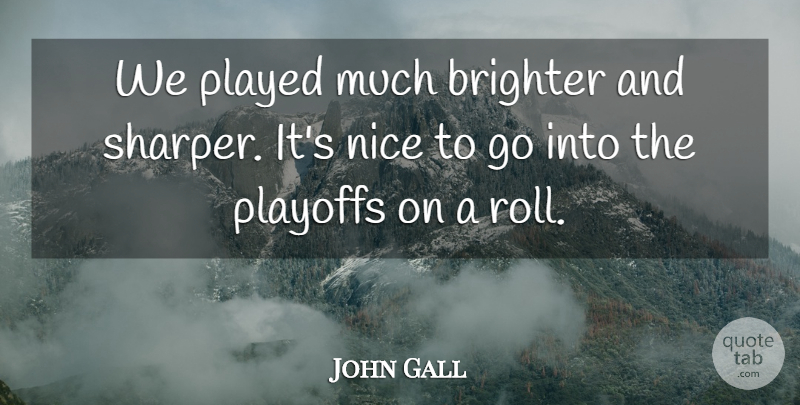 John Gall Quote About Brighter, Nice, Played, Playoffs: We Played Much Brighter And...