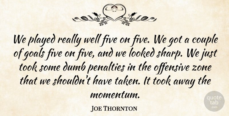 Joe Thornton Quote About Couple, Dumb, Five, Goals, Looked: We Played Really Well Five...