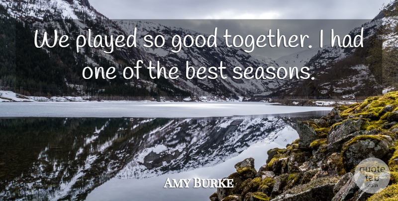 Amy Burke Quote About Best, Good, Played: We Played So Good Together...