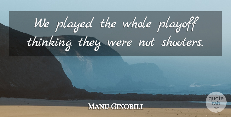 Manu Ginobili Quote About Played, Playoff, Thinking: We Played The Whole Playoff...
