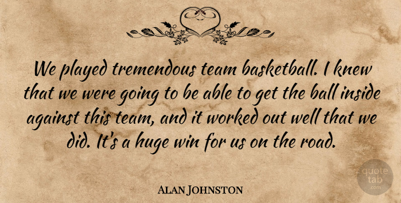 Alan Johnston Quote About Against, Ball, Huge, Inside, Knew: We Played Tremendous Team Basketball...